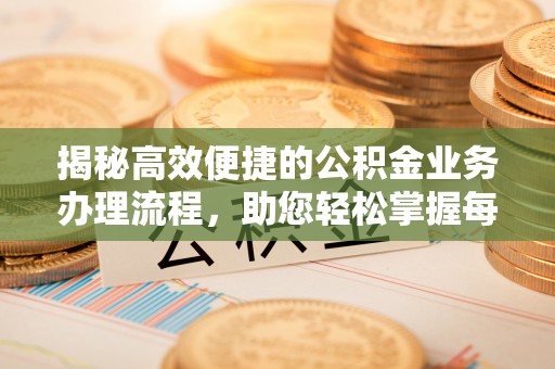 资讯揭秘高效便捷的公积金业务办理流程，助您轻松掌握每一步