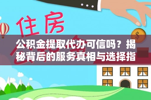 资讯公积金提取代办可信吗？揭秘背后的服务真相与选择指南