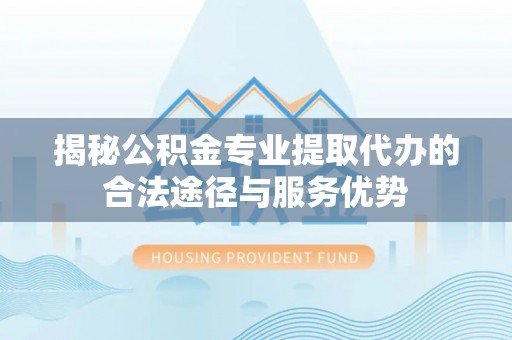 资讯揭秘公积金专业提取代办的合法途径与服务优势