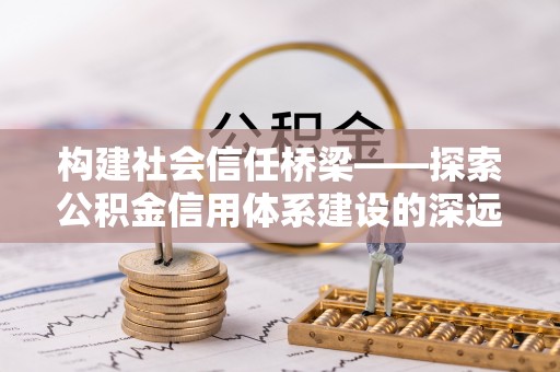 资讯构建社会信任桥梁——探索公积金信用体系建设的深远意义