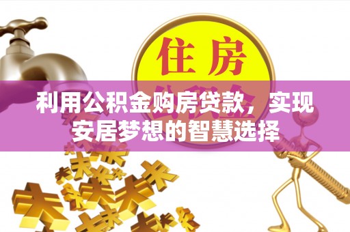 资讯利用公积金购房贷款，实现安居梦想的智慧选择