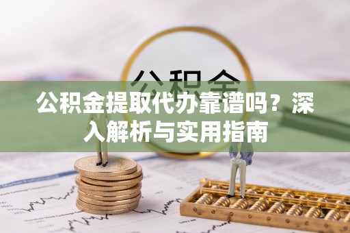 资讯公积金提取代办靠谱吗？深入解析与实用指南