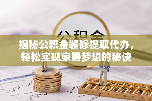 资讯揭秘公积金装修提取代办，轻松实现家居梦想的秘诀