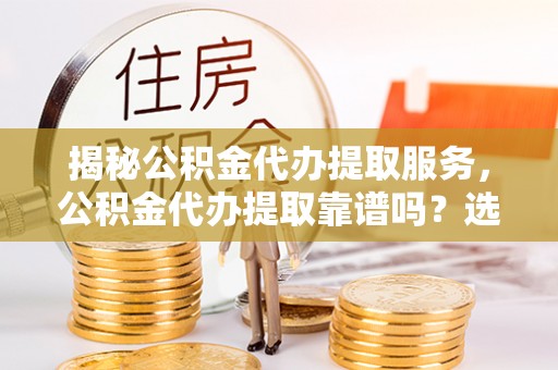资讯揭秘公积金代办提取服务，公积金代办提取靠谱吗？选择前你需要知道这些！