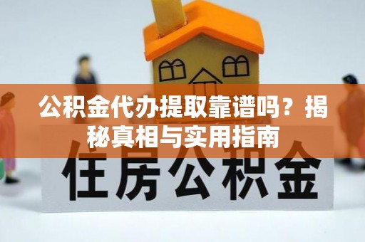 资讯公积金代办提取靠谱吗？揭秘真相与实用指南