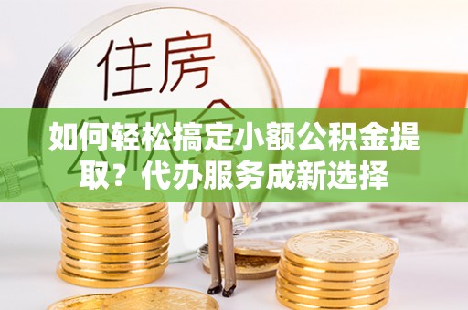 资讯如何轻松搞定小额公积金提取？代办服务成新选择