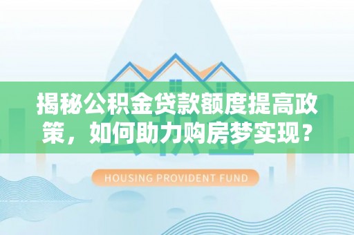 资讯揭秘公积金贷款额度提高政策，如何助力购房梦实现？
