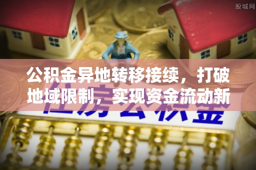 资讯公积金异地转移接续，打破地域限制，实现资金流动新纪元