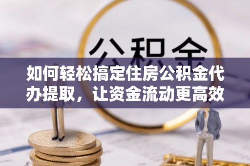 资讯如何轻松搞定住房公积金代办提取，让资金流动更高效