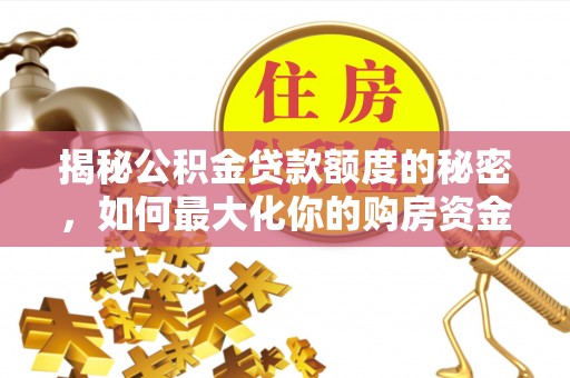 资讯揭秘公积金贷款额度的秘密，如何最大化你的购房资金