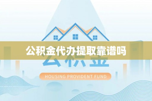 资讯公积金代办提取靠谱吗