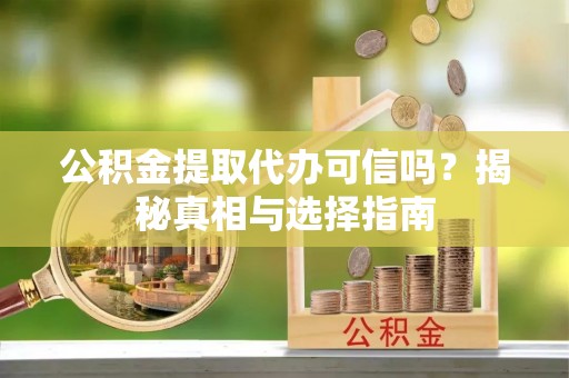 资讯公积金提取代办可信吗？揭秘真相与选择指南