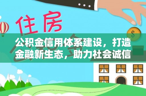 资讯公积金信用体系建设，打造金融新生态，助力社会诚信发展