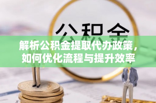 资讯解析公积金提取代办政策，如何优化流程与提升效率