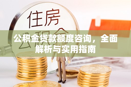 资讯公积金贷款额度咨询，全面解析与实用指南