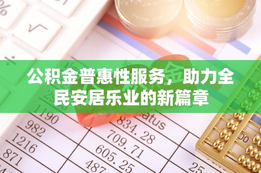 资讯公积金普惠性服务，助力全民安居乐业的新篇章