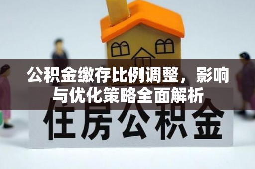 资讯公积金缴存比例调整，影响与优化策略全面解析