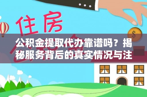 资讯公积金提取代办靠谱吗？揭秘服务背后的真实情况与注意事项