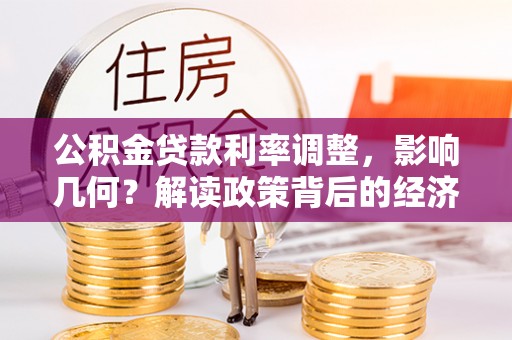 资讯公积金贷款利率调整，影响几何？解读政策背后的经济逻辑