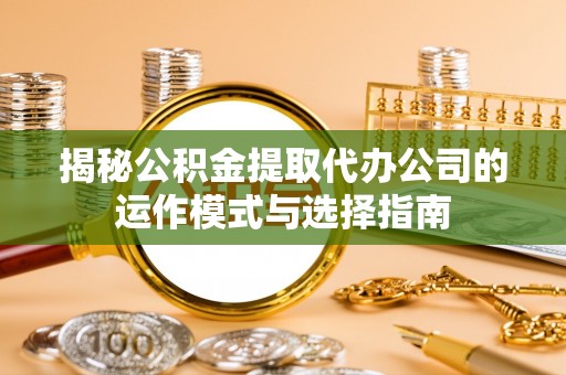 资讯揭秘公积金提取代办公司的运作模式与选择指南