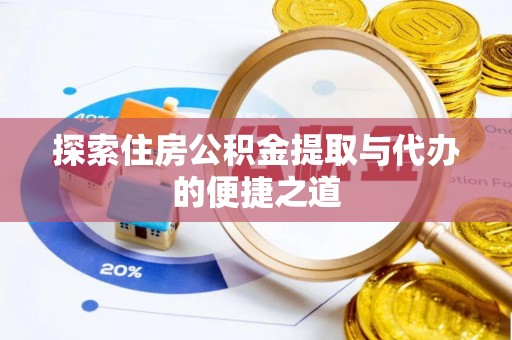 资讯探索住房公积金提取与代办的便捷之道