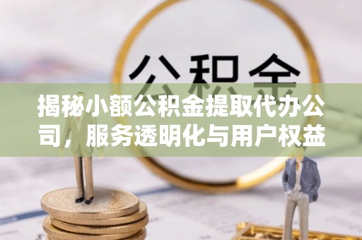 资讯揭秘小额公积金提取代办公司，服务透明化与用户权益保障
