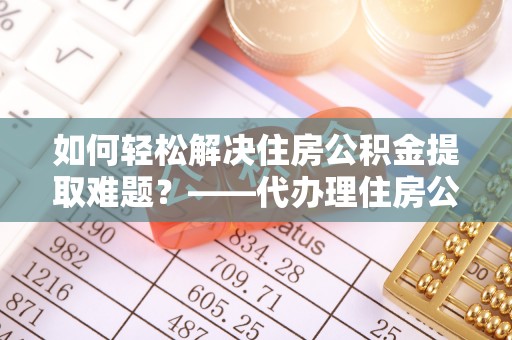 资讯如何轻松解决住房公积金提取难题？——代办理住房公积金提取服务解析