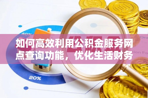 资讯如何高效利用公积金服务网点查询功能，优化生活财务管理