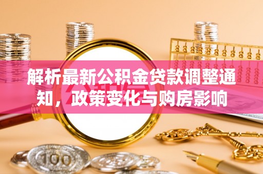 资讯解析最新公积金贷款调整通知，政策变化与购房影响