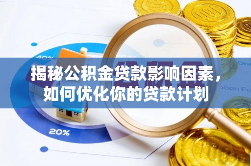 资讯揭秘公积金贷款影响因素，如何优化你的贷款计划