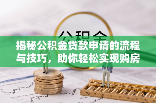 资讯揭秘公积金贷款申请的流程与技巧，助你轻松实现购房梦