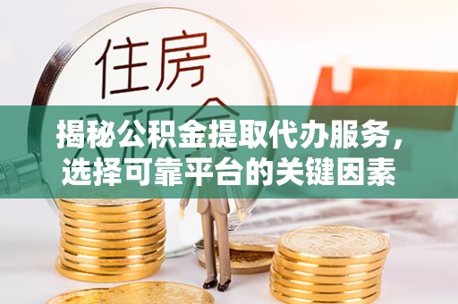 资讯揭秘公积金提取代办服务，选择可靠平台的关键因素