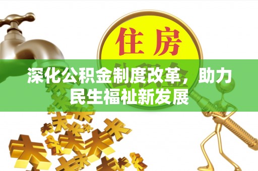 资讯深化公积金制度改革，助力民生福祉新发展