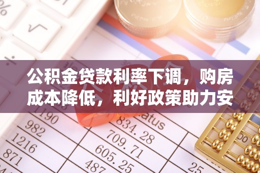 资讯公积金贷款利率下调，购房成本降低，利好政策助力安居梦想