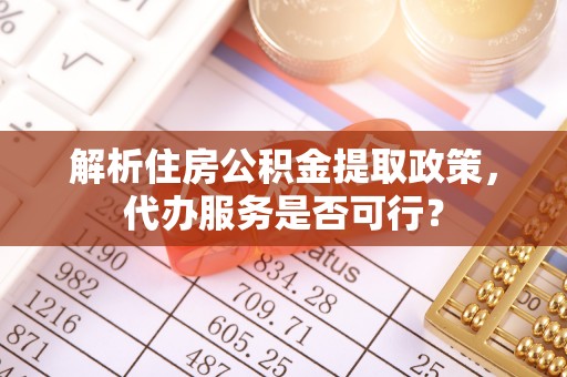 资讯解析住房公积金提取政策，代办服务是否可行？