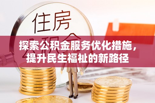 资讯探索公积金服务优化措施，提升民生福祉的新路径