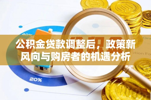 资讯公积金贷款调整后，政策新风向与购房者的机遇分析