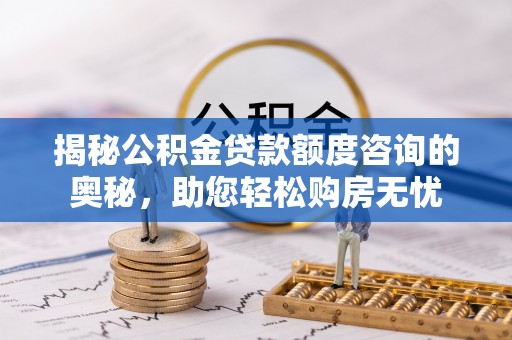 资讯揭秘公积金贷款额度咨询的奥秘，助您轻松购房无忧