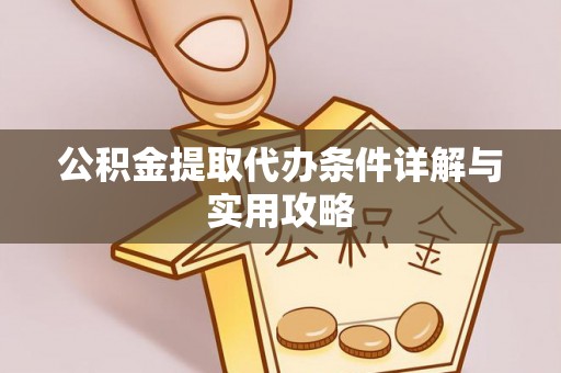 资讯公积金提取代办条件详解与实用攻略