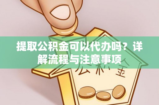 资讯提取公积金可以代办吗？详解流程与注意事项
