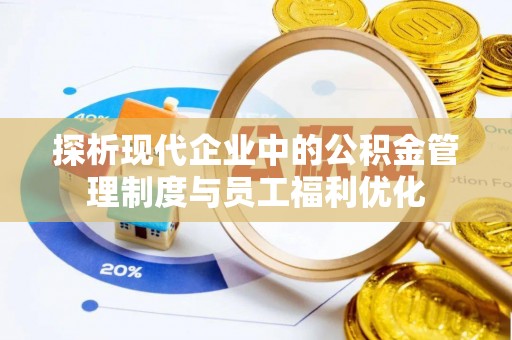 资讯探析现代企业中的公积金管理制度与员工福利优化