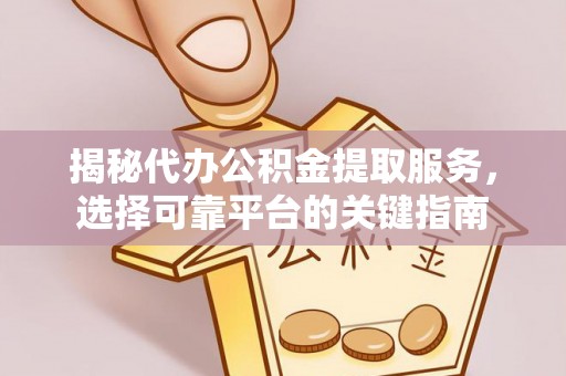 资讯揭秘代办公积金提取服务，选择可靠平台的关键指南