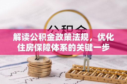 资讯解读公积金政策法规，优化住房保障体系的关键一步