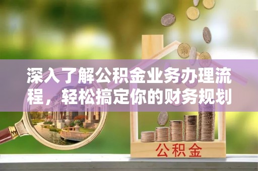 资讯深入了解公积金业务办理流程，轻松搞定你的财务规划