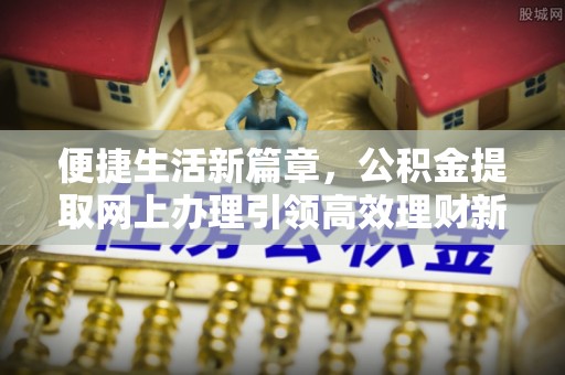 资讯便捷生活新篇章，公积金提取网上办理引领高效理财新趋势
