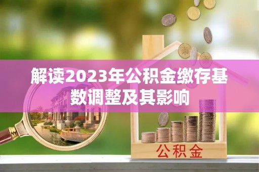 资讯解读2023年公积金缴存基数调整及其影响