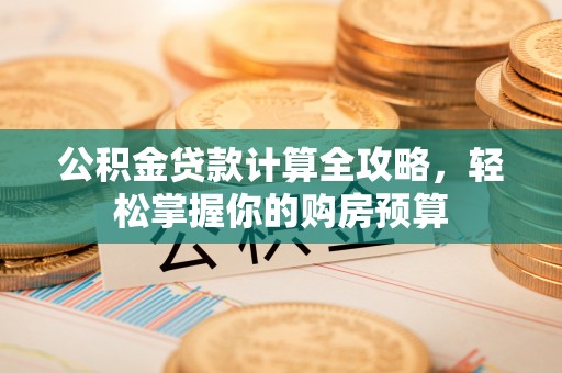 资讯公积金贷款计算全攻略，轻松掌握你的购房预算