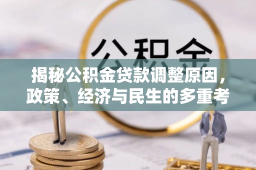 资讯揭秘公积金贷款调整原因，政策、经济与民生的多重考量