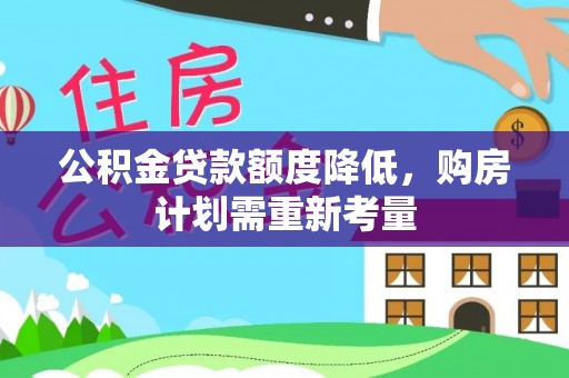 资讯公积金贷款额度降低，购房计划需重新考量