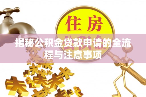 资讯揭秘公积金贷款申请的全流程与注意事项